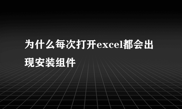 为什么每次打开excel都会出现安装组件