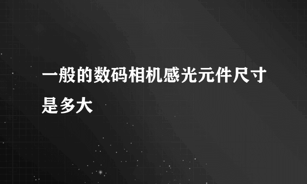 一般的数码相机感光元件尺寸是多大