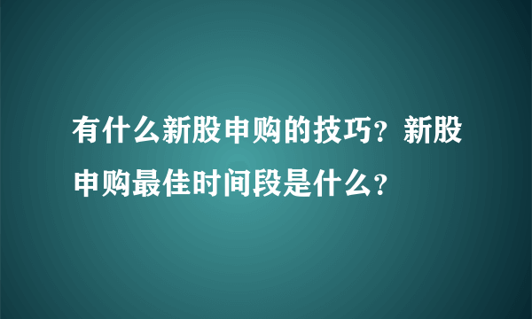 有什么新股申购的技巧？新股申购最佳时间段是什么？