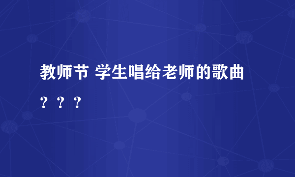 教师节 学生唱给老师的歌曲？？？