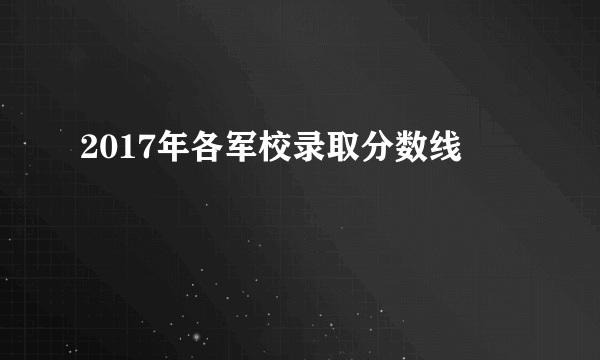 2017年各军校录取分数线