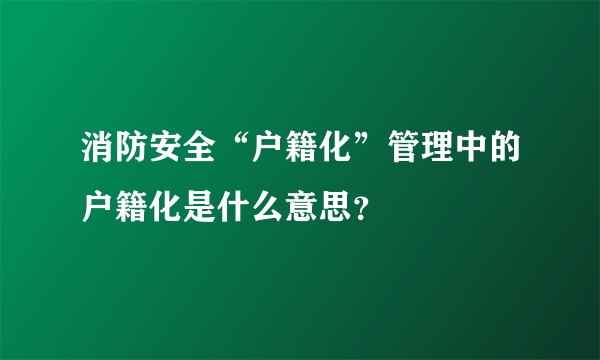 消防安全“户籍化”管理中的户籍化是什么意思？