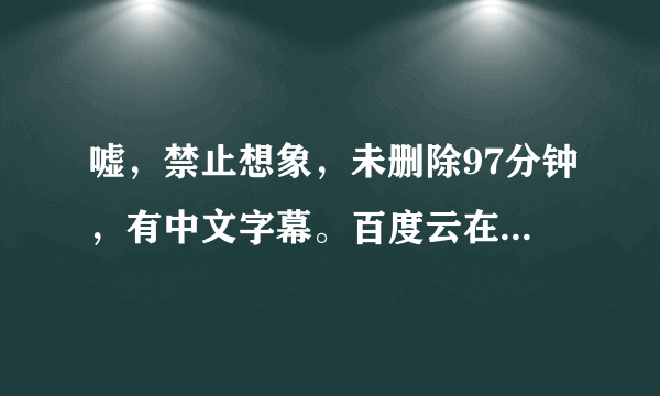 嘘，禁止想象，未删除97分钟，有中文字幕。百度云在线可以看那种。