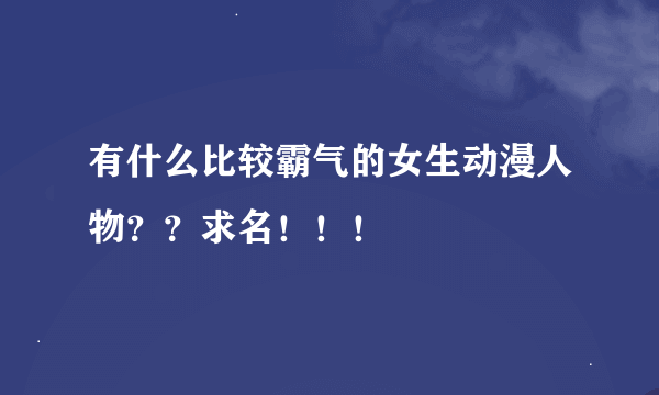 有什么比较霸气的女生动漫人物？？求名！！！