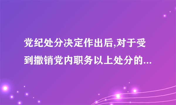 党纪处分决定作出后,对于受到撒销党内职务以上处分的，还应当在（）