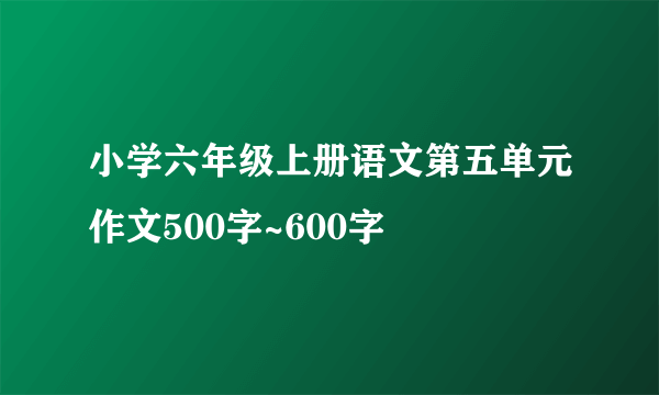 小学六年级上册语文第五单元作文500字~600字