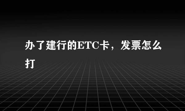 办了建行的ETC卡，发票怎么打