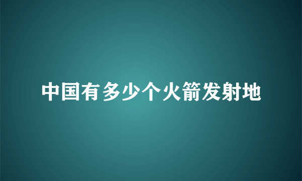 中国有多少个火箭发射地