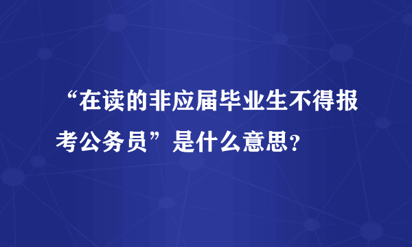 “在读的非应届毕业生不得报考公务员”是什么意思？