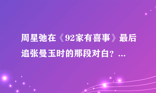 周星弛在《92家有喜事》最后追张曼玉时的那段对白？说什么有未来计划的那段。