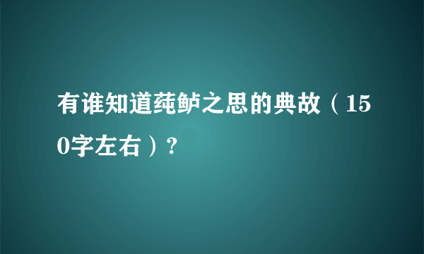 有谁知道莼鲈之思的典故（150字左右）?