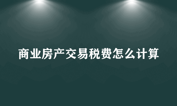 商业房产交易税费怎么计算