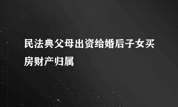 民法典父母出资给婚后子女买房财产归属