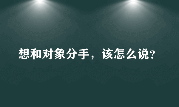 想和对象分手，该怎么说？