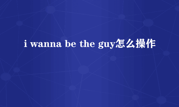 i wanna be the guy怎么操作