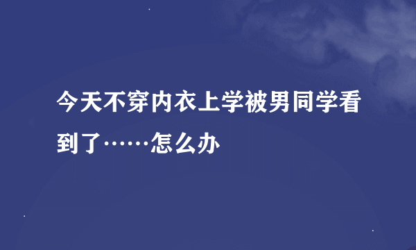 今天不穿内衣上学被男同学看到了……怎么办