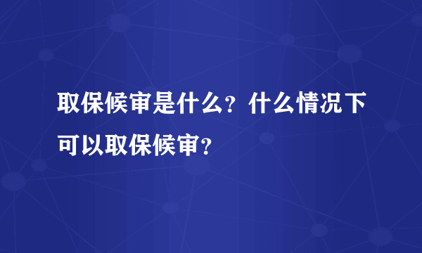 取保候审是什么？什么情况下可以取保候审？