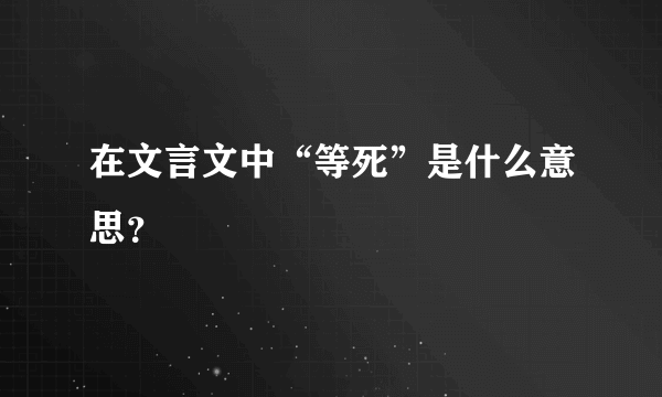 在文言文中“等死”是什么意思？