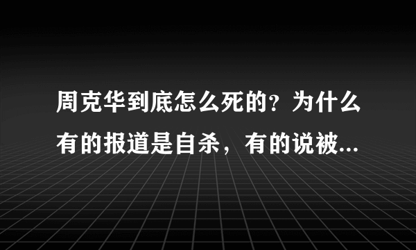 周克华到底怎么死的？为什么有的报道是自杀，有的说被击毙。怎么死的都说不清，忽悠谁啊！