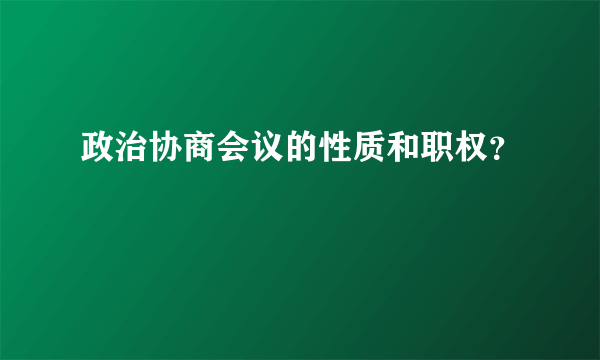 政治协商会议的性质和职权？