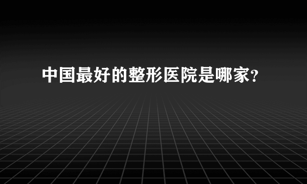 中国最好的整形医院是哪家？