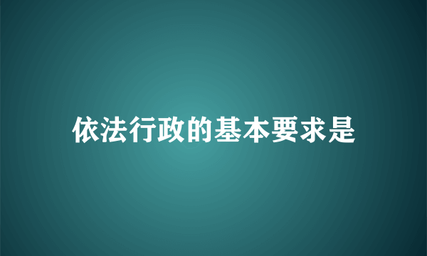 依法行政的基本要求是