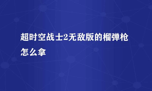 超时空战士2无敌版的榴弹枪怎么拿