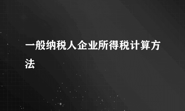 一般纳税人企业所得税计算方法