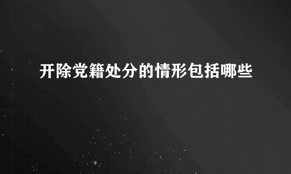 开除党籍处分的情形包括哪些