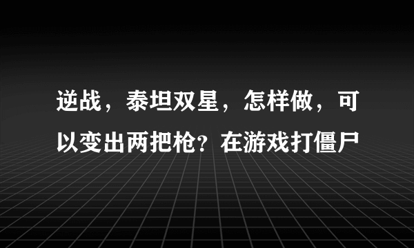 逆战，泰坦双星，怎样做，可以变出两把枪？在游戏打僵尸