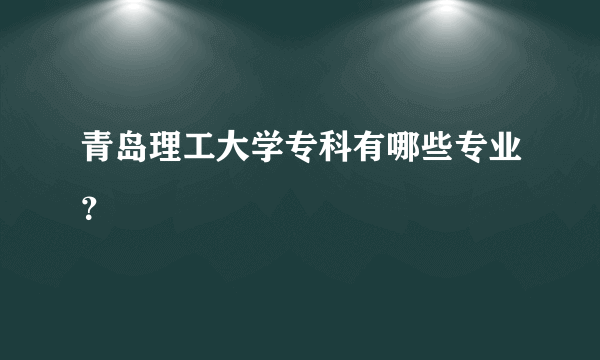 青岛理工大学专科有哪些专业？