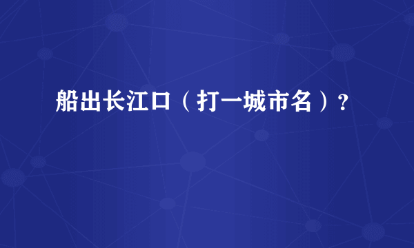 船出长江口（打一城市名）？