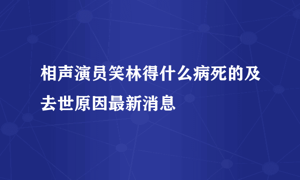 相声演员笑林得什么病死的及去世原因最新消息