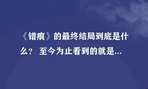 《错痕》的最终结局到底是什么？ 至今为止看到的就是女猪跟芳的见面啊？