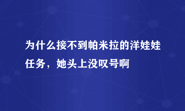 为什么接不到帕米拉的洋娃娃任务，她头上没叹号啊