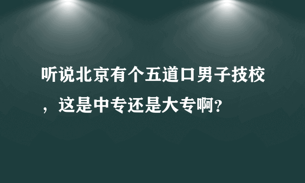 听说北京有个五道口男子技校，这是中专还是大专啊？