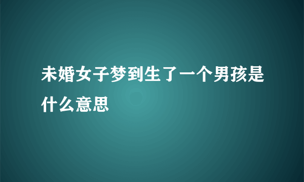 未婚女子梦到生了一个男孩是什么意思