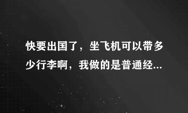 快要出国了，坐飞机可以带多少行李啊，我做的是普通经济舱。还有我的签证是办了一个月的，但