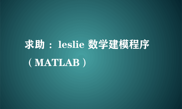 求助 ：leslie 数学建模程序 （MATLAB）