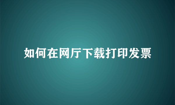 如何在网厅下载打印发票