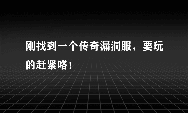 刚找到一个传奇漏洞服，要玩的赶紧咯！