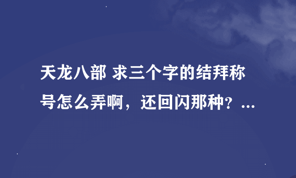 天龙八部 求三个字的结拜称号怎么弄啊，还回闪那种？求解 求解