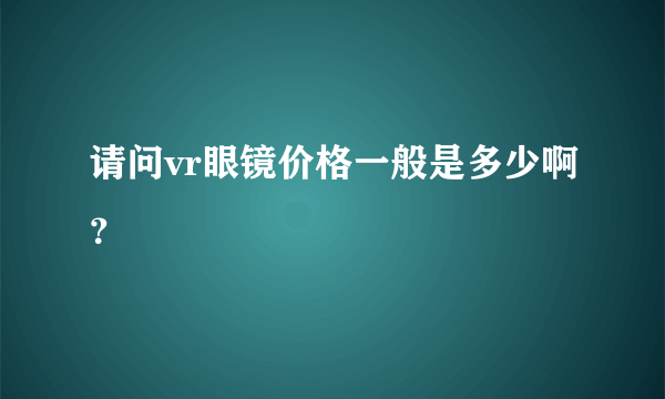 请问vr眼镜价格一般是多少啊？