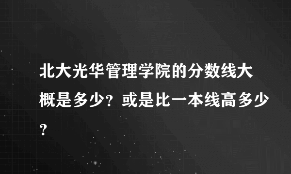 北大光华管理学院的分数线大概是多少？或是比一本线高多少？