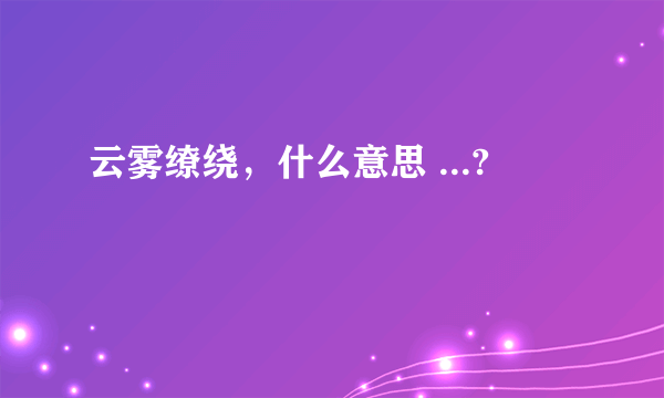 云雾缭绕，什么意思 ...?