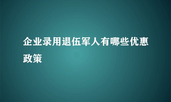 企业录用退伍军人有哪些优惠政策