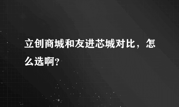 立创商城和友进芯城对比，怎么选啊？