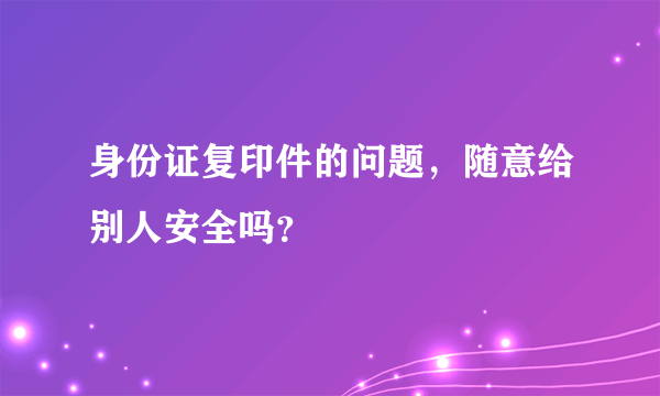 身份证复印件的问题，随意给别人安全吗？