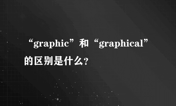 “graphic”和“graphical”的区别是什么？