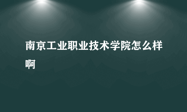 南京工业职业技术学院怎么样啊